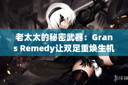 老太太的秘密武器：Grans Remedy让双足重焕生机