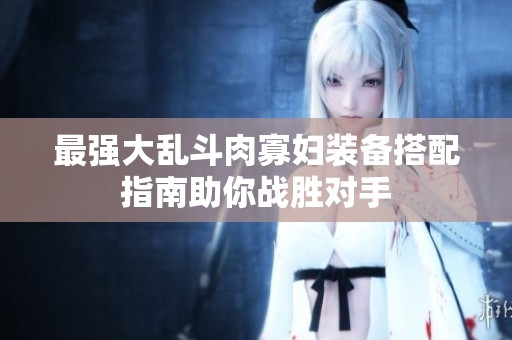 最强大乱斗肉寡妇装备搭配指南助你战胜对手