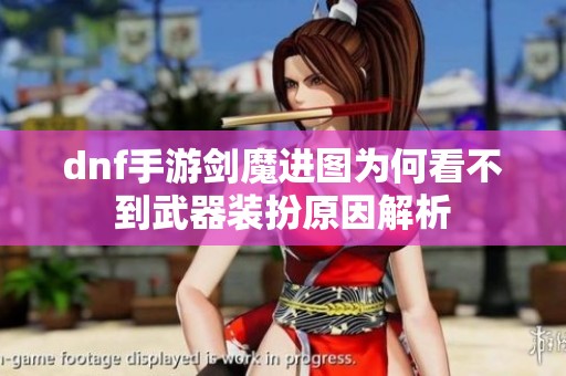 dnf手游剑魔进图为何看不到武器装扮原因解析
