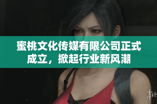 蜜桃文化传媒有限公司正式成立，掀起行业新风潮