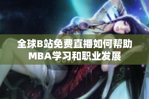 全球B站免费直播如何帮助MBA学习和职业发展