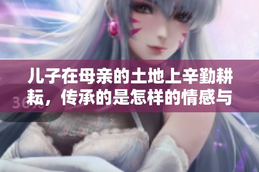 儿子在母亲的土地上辛勤耕耘，传承的是怎样的情感与责任