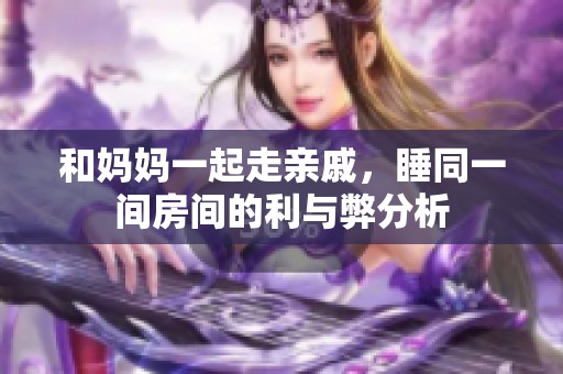 和妈妈一起走亲戚，睡同一间房间的利与弊分析