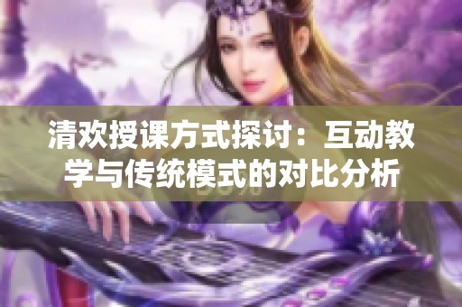 清欢授课方式探讨：互动教学与传统模式的对比分析