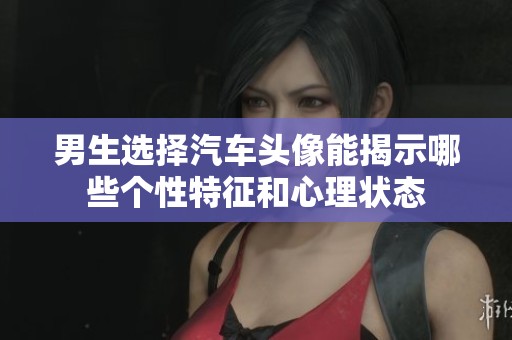 男生选择汽车头像能揭示哪些个性特征和心理状态