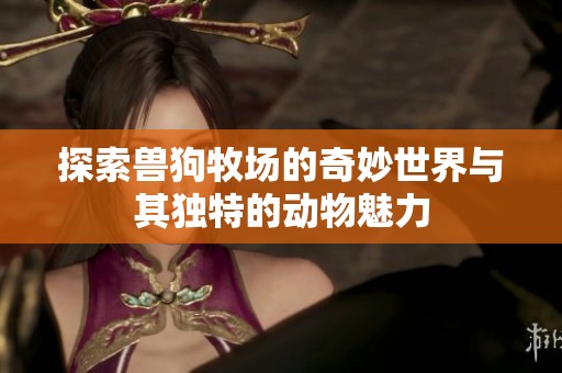 探索兽狗牧场的奇妙世界与其独特的动物魅力