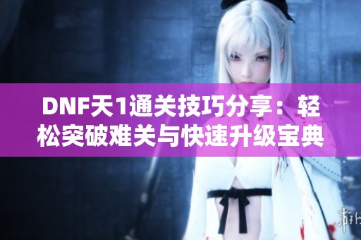 DNF天1通关技巧分享：轻松突破难关与快速升级宝典！