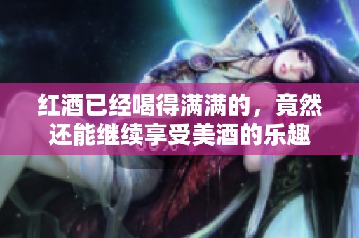 红酒已经喝得满满的，竟然还能继续享受美酒的乐趣