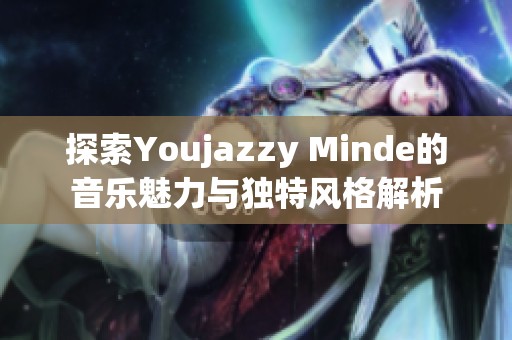 探索Youjazzy Minde的音乐魅力与独特风格解析