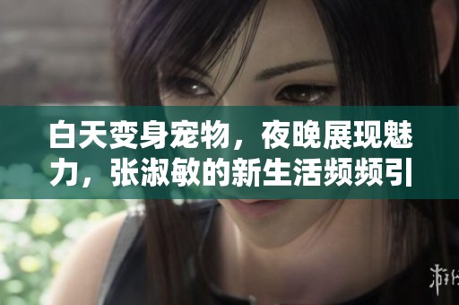 白天变身宠物，夜晚展现魅力，张淑敏的新生活频频引发关注