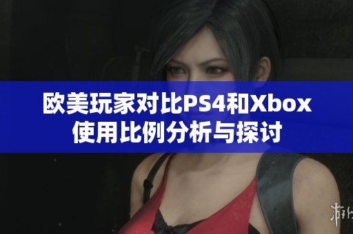 欧美玩家对比PS4和Xbox使用比例分析与探讨