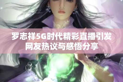 罗志祥5G时代精彩直播引发网友热议与感悟分享
