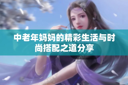 中老年妈妈的精彩生活与时尚搭配之道分享