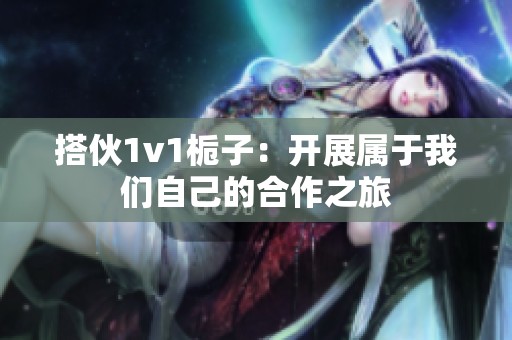 搭伙1v1栀子：开展属于我们自己的合作之旅
