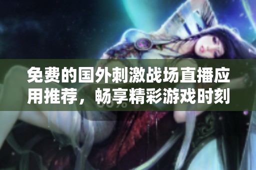 免费的国外刺激战场直播应用推荐，畅享精彩游戏时刻