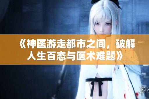 《神医游走都市之间，破解人生百态与医术难题》