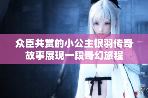 众臣共赏的小公主银羽传奇故事展现一段奇幻旅程