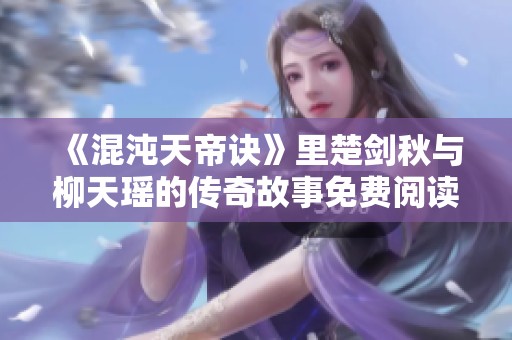 《混沌天帝诀》里楚剑秋与柳天瑶的传奇故事免费阅读分享