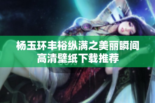 杨玉环丰裕纵满之美丽瞬间高清壁纸下载推荐