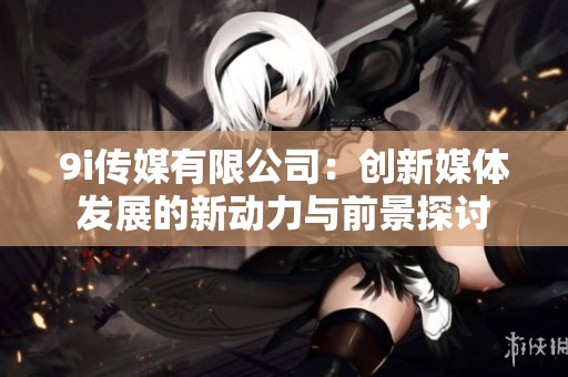 9i传媒有限公司：创新媒体发展的新动力与前景探讨