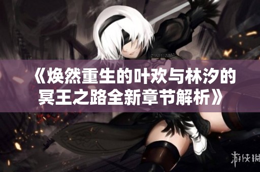 《焕然重生的叶欢与林汐的冥王之路全新章节解析》