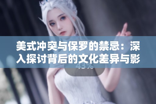 美式冲突与保罗的禁忌：深入探讨背后的文化差异与影响