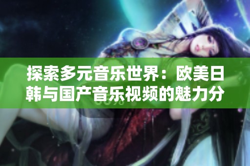 探索多元音乐世界：欧美日韩与国产音乐视频的魅力分析