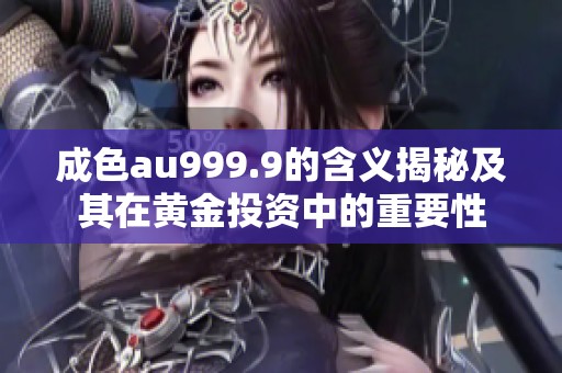 成色au999.9的含义揭秘及其在黄金投资中的重要性