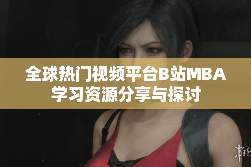 全球热门视频平台B站MBA学习资源分享与探讨