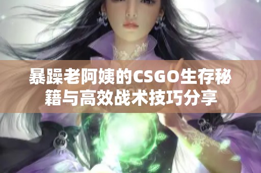 暴躁老阿姨的CSGO生存秘籍与高效战术技巧分享