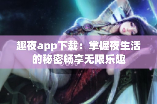 趣夜app下载：掌握夜生活的秘密畅享无限乐趣