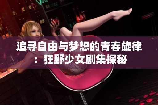 追寻自由与梦想的青春旋律：狂野少女剧集探秘