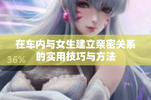 在车内与女生建立亲密关系的实用技巧与方法