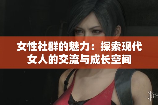 女性社群的魅力：探索现代女人的交流与成长空间