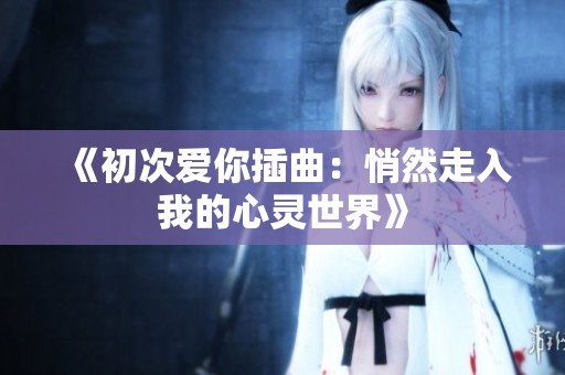 《初次爱你插曲：悄然走入我的心灵世界》