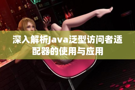 深入解析Java泛型访问者适配器的使用与应用