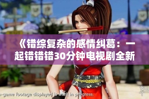 《错综复杂的感情纠葛：一起错错错30分钟电视剧全新解读》