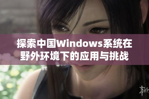 探索中国Windows系统在野外环境下的应用与挑战