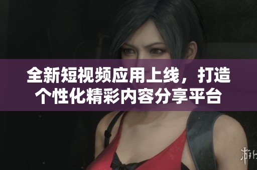 全新短视频应用上线，打造个性化精彩内容分享平台