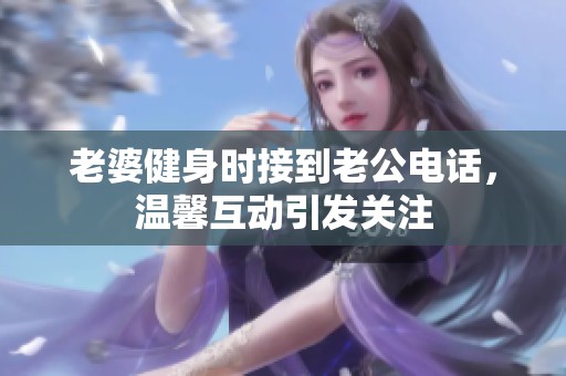 老婆健身时接到老公电话，温馨互动引发关注