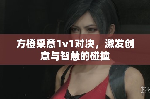 方橙采意1v1对决，激发创意与智慧的碰撞