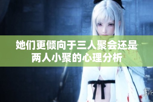 她们更倾向于三人聚会还是两人小聚的心理分析