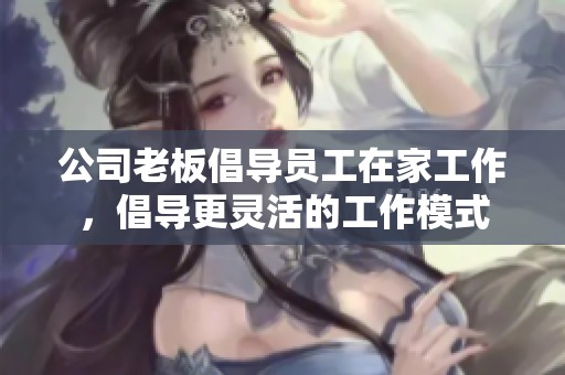 公司老板倡导员工在家工作，倡导更灵活的工作模式