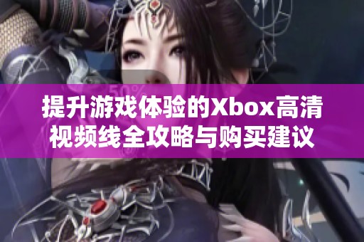 提升游戏体验的Xbox高清视频线全攻略与购买建议