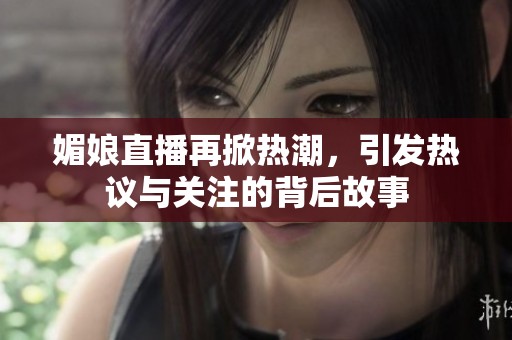 媚娘直播再掀热潮，引发热议与关注的背后故事