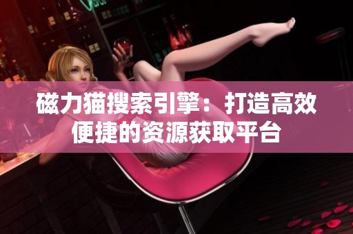 磁力猫搜索引擎：打造高效便捷的资源获取平台