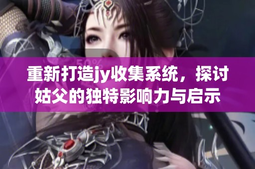 重新打造jy收集系统，探讨姑父的独特影响力与启示