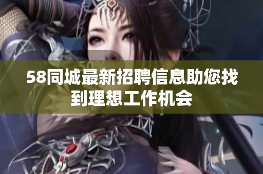 58同城最新招聘信息助您找到理想工作机会