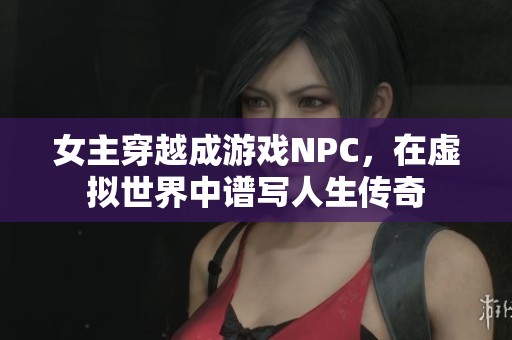 女主穿越成游戏NPC，在虚拟世界中谱写人生传奇