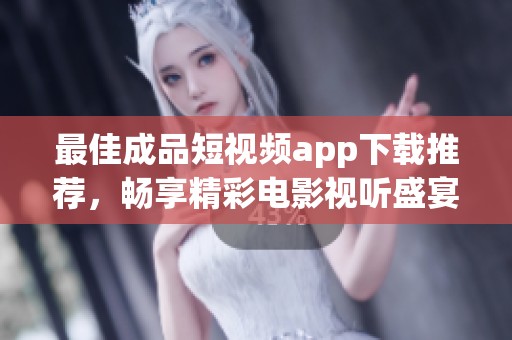 最佳成品短视频app下载推荐，畅享精彩电影视听盛宴